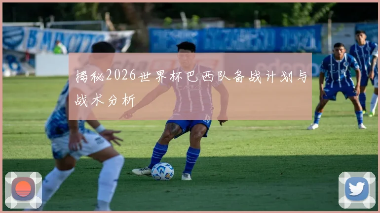 揭秘2026世界杯巴西队备战计划与战术分析