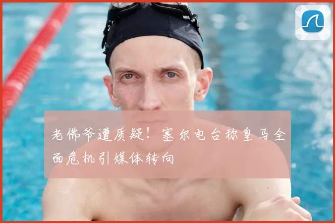 老佛爷遭质疑!塞尔电台称皇马全面危机引媒体转向