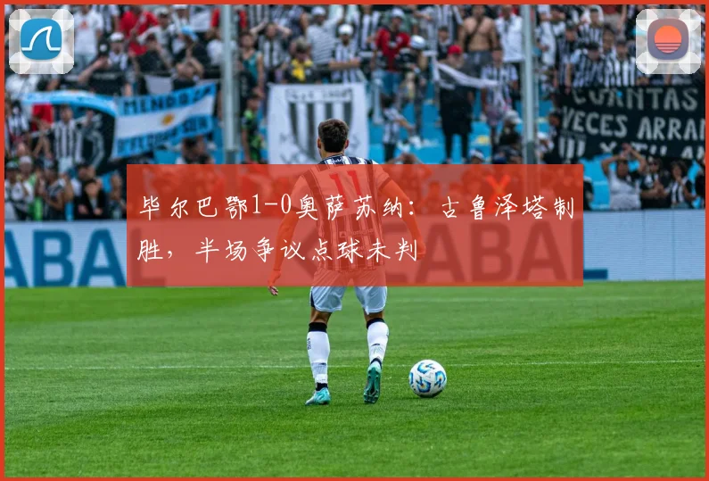 毕尔巴鄂1-0奥萨苏纳:古鲁泽塔制胜,半场争议点球未判