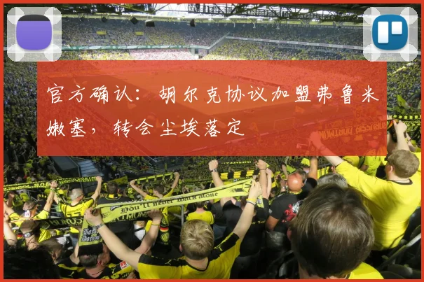 官方确认:胡尔克协议加盟弗鲁米嫩塞,转会尘埃落定