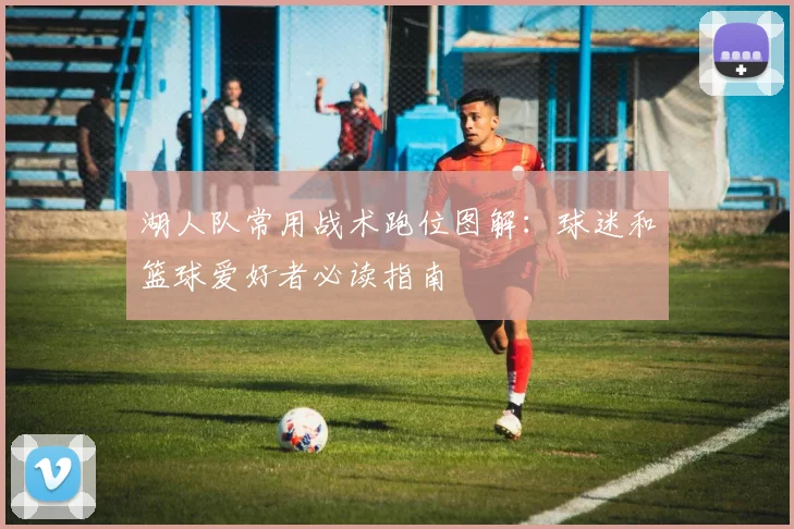 湖人队常用战术跑位图解:球迷和篮球爱好者必读指南