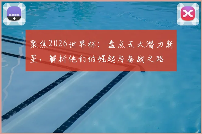 聚焦2026世界杯：盘点五大潜力新星，解析他们的崛起与备战之路