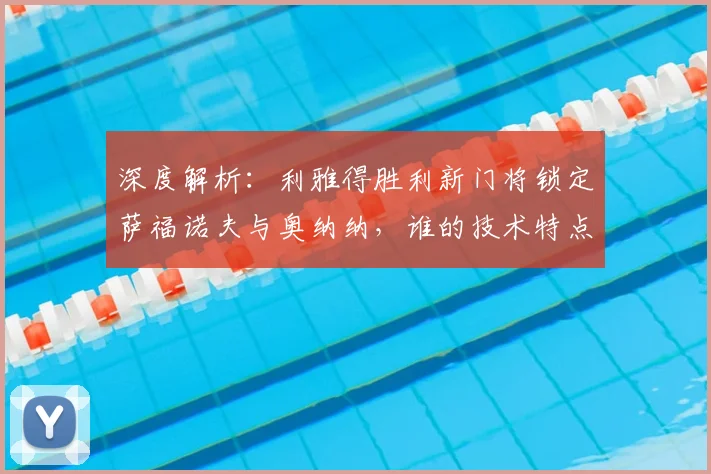 深度解析:利雅得胜利新门将锁定萨福诺夫与奥纳纳,谁的技术特点更适配球队战术?