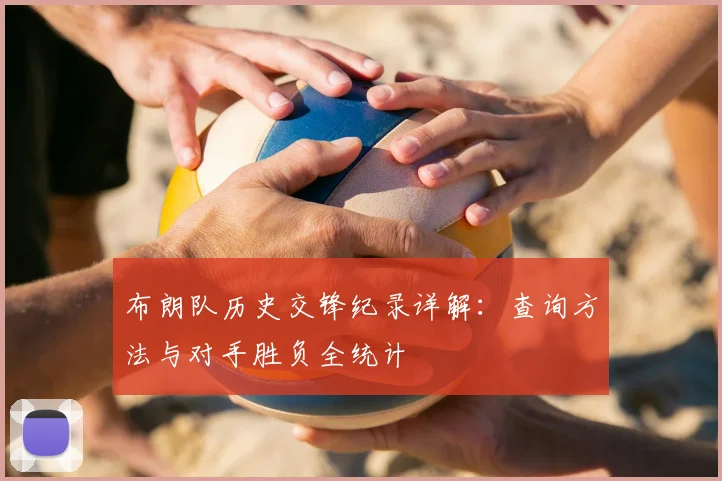 布朗队历史交锋纪录详解:查询方法与对手胜负全统计