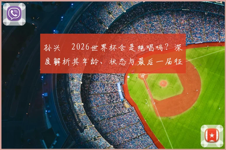 孙兴慜2026世界杯会是绝唱吗？深度解析其年龄、状态与最后一届征程