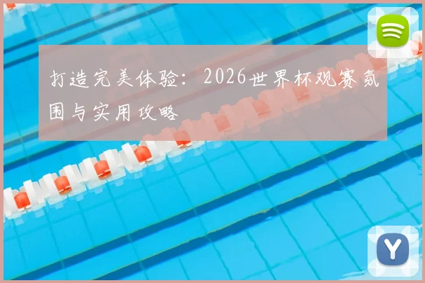 打造完美体验：2026世界杯观赛氛围与实用攻略