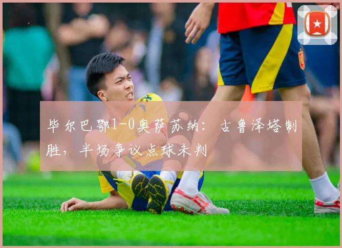 毕尔巴鄂1-0奥萨苏纳:古鲁泽塔制胜,半场争议点球未判