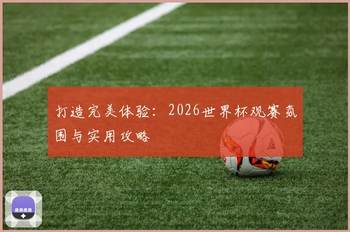 打造完美体验:2026世界杯观赛氛围与实用攻略