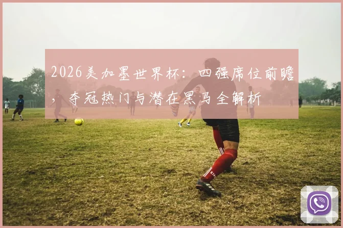 2026美加墨世界杯：四强席位前瞻，夺冠热门与潜在黑马全解析
