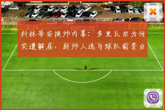 科林蒂安换帅内幕：多里瓦尔为何突遭解雇，新帅人选与球队前景分析