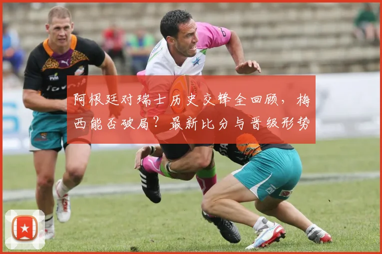 阿根廷对瑞士历史交锋全回顾,梅西能否破局?最新比分与晋级形势深度解析