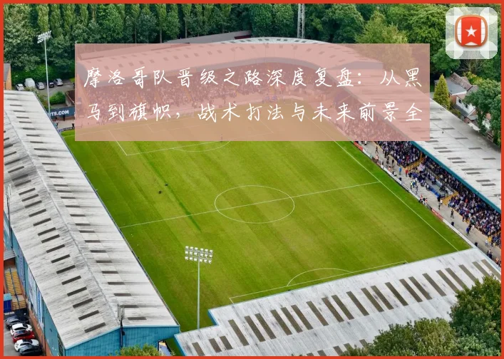 摩洛哥队晋级之路深度复盘：从黑马到旗帜，战术打法与未来前景全解析