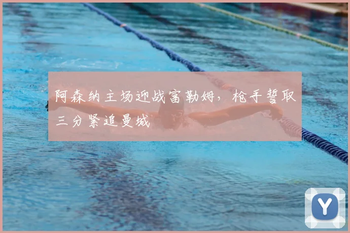 阿森纳主场迎战富勒姆,枪手誓取三分紧追曼城