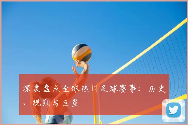 深度盘点全球热门足球赛事:历史、规则与巨星