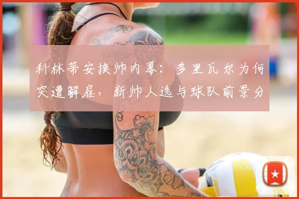科林蒂安换帅内幕:多里瓦尔为何突遭解雇,新帅人选与球队前景分析