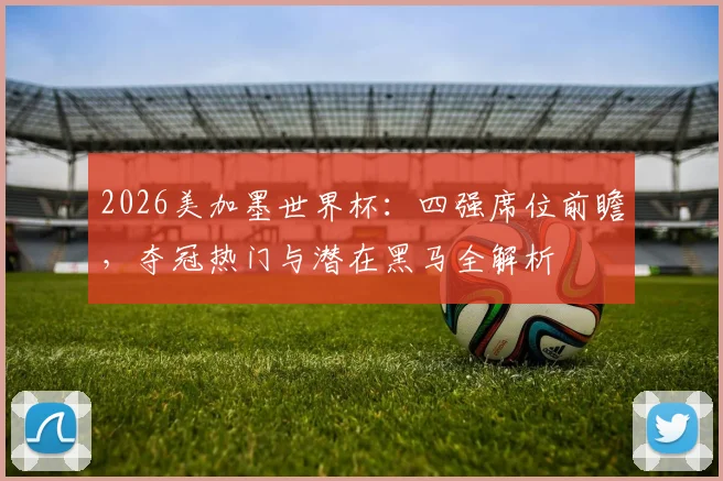 2026美加墨世界杯:四强席位前瞻,夺冠热门与潜在黑马全解析