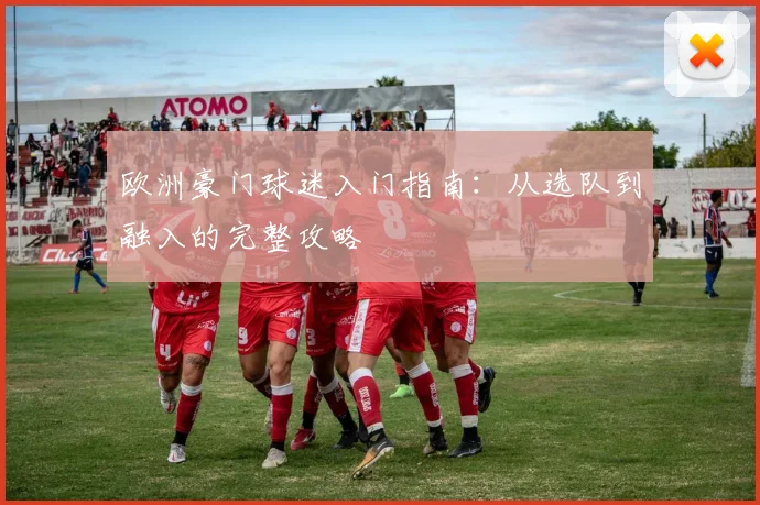 欧洲豪门球迷入门指南:从选队到融入的完整攻略