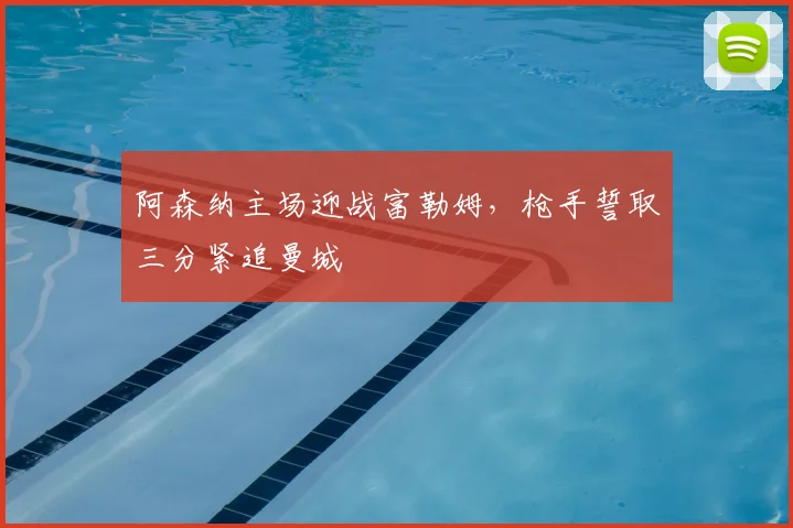 阿森纳主场迎战富勒姆，枪手誓取三分紧追曼城